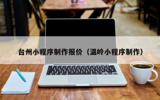 武威台州小程序制作报价（温岭小程序制作）