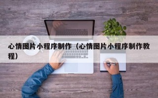 武威心情图片小程序制作（心情图片小程序制作教程）
