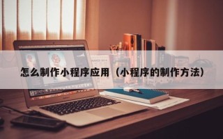 武威怎么制作小程序应用（小程序的制作方法）