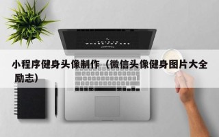 武威小程序健身头像制作（微信头像健身图片大全 励志）