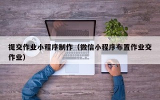 武威提交作业小程序制作（微信小程序布置作业交作业）