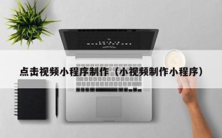 武威点击视频小程序制作（小视频制作小程序）