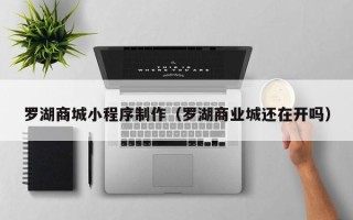 武威罗湖商城小程序制作（罗湖商业城还在开吗）