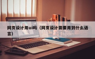 武威网页设计用ui吗（网页设计需要用到什么语言）